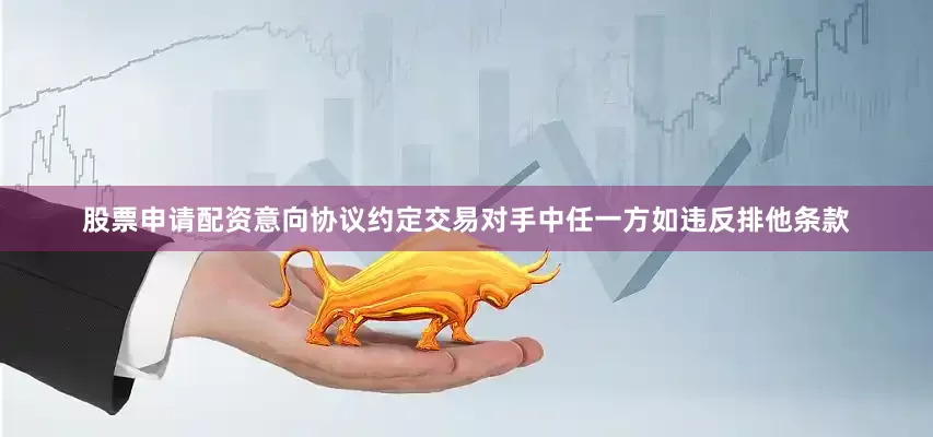 股票申请配资意向协议约定交易对手中任一方如违反排他条款