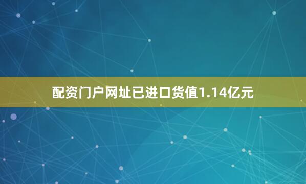 配资门户网址已进口货值1.14亿元