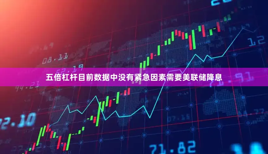 五倍杠杆目前数据中没有紧急因素需要美联储降息