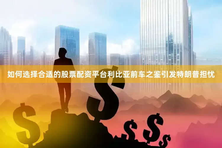 如何选择合适的股票配资平台利比亚前车之鉴引发特朗普担忧