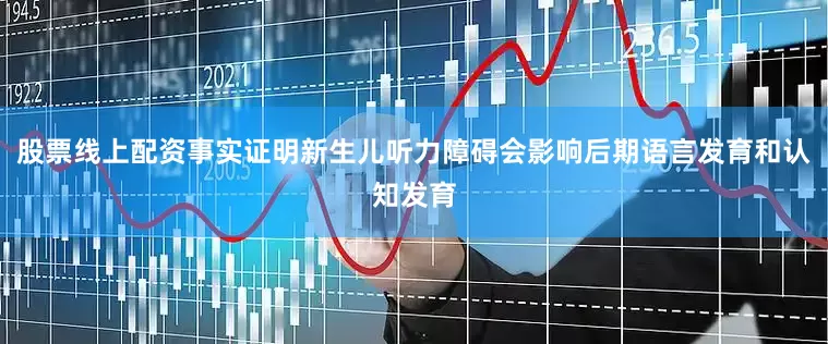 股票线上配资事实证明新生儿听力障碍会影响后期语言发育和认知发育