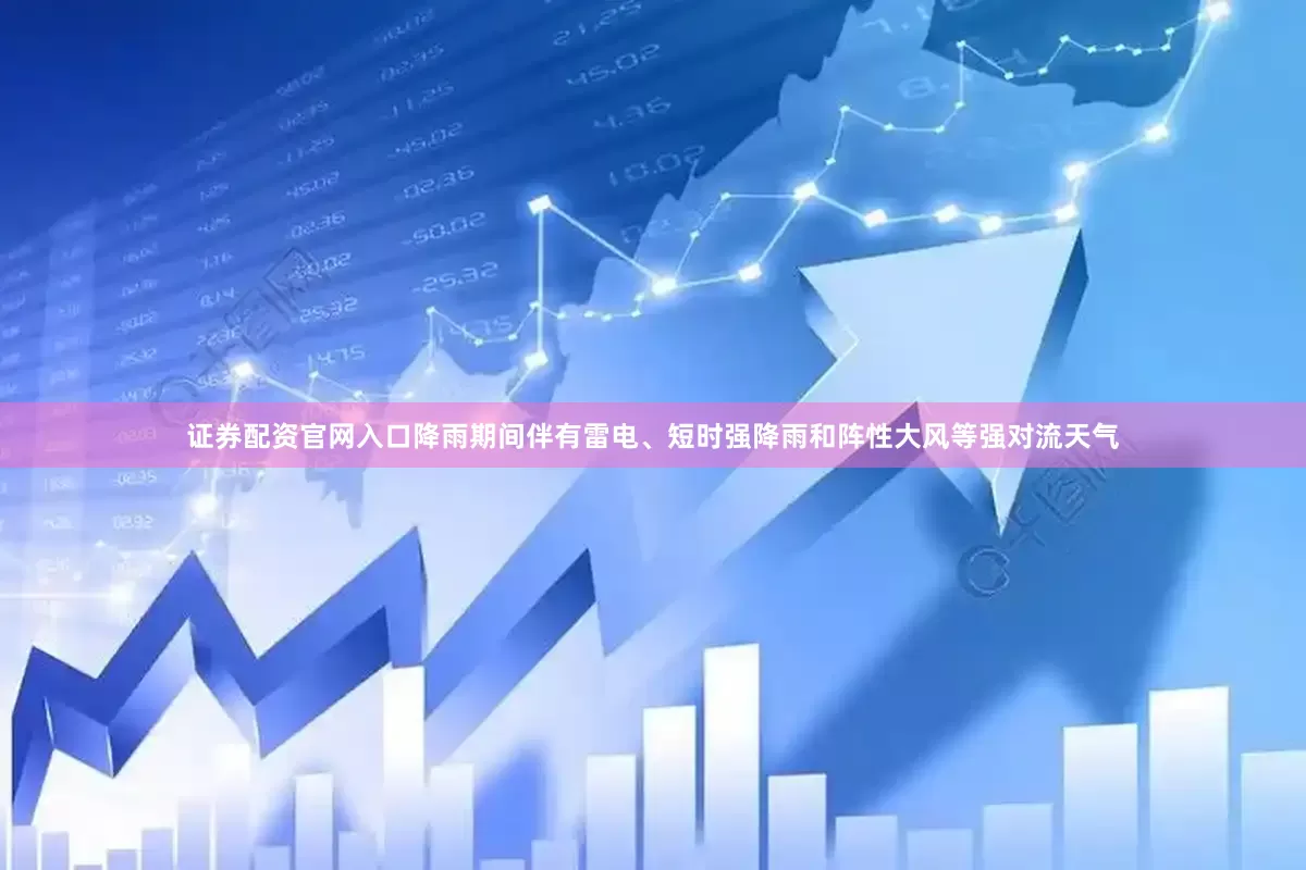 证券配资官网入口降雨期间伴有雷电、短时强降雨和阵性大风等强对流天气