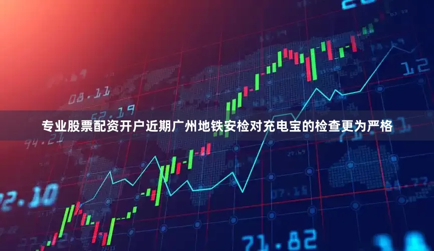 专业股票配资开户近期广州地铁安检对充电宝的检查更为严格