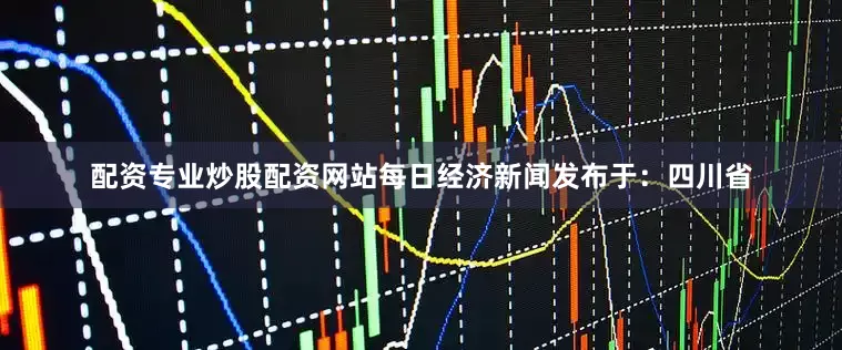 配资专业炒股配资网站每日经济新闻发布于：四川省