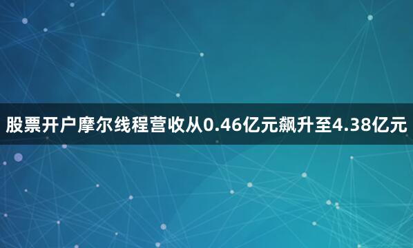 股票开户摩尔线程营收从0.46亿元飙升至4.38亿元