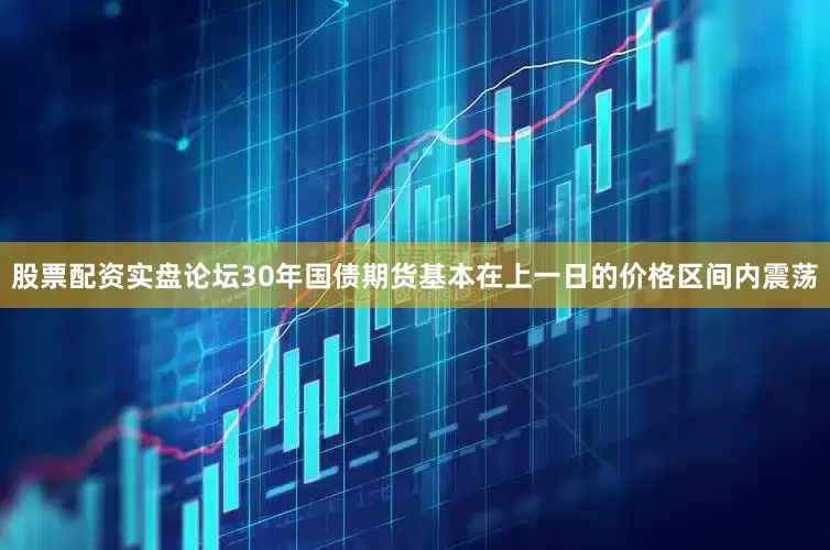 股票配资实盘论坛30年国债期货基本在上一日的价格区间内震荡