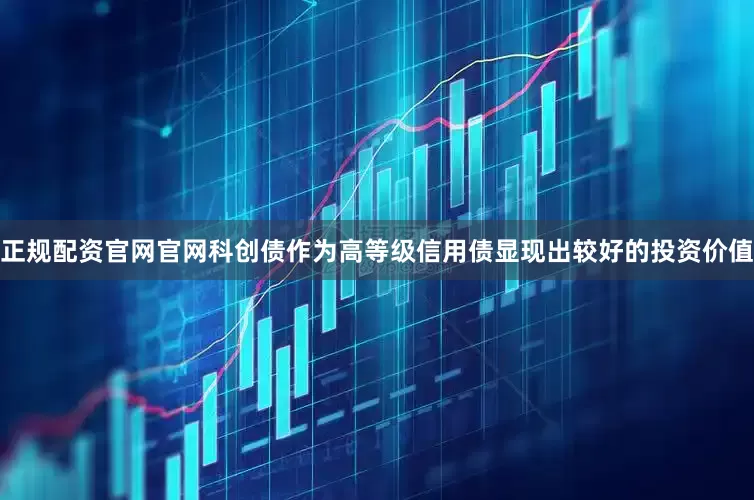 正规配资官网官网科创债作为高等级信用债显现出较好的投资价值