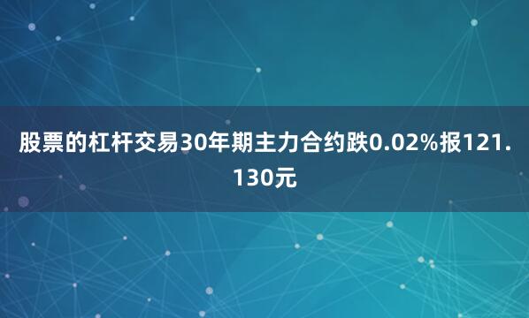 股票的杠杆交易30年期主力合约跌0.02%报121.130元