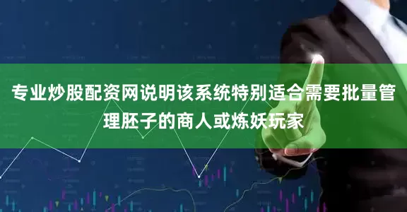 专业炒股配资网说明该系统特别适合需要批量管理胚子的商人或炼妖玩家