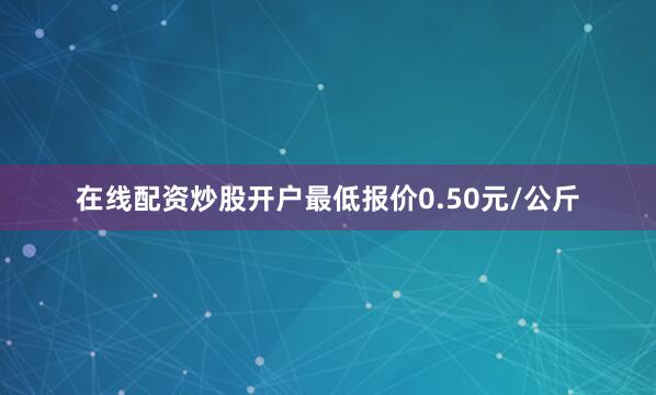 在线配资炒股开户最低报价0.50元/公斤