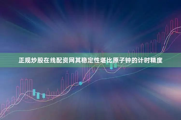 正规炒股在线配资网其稳定性堪比原子钟的计时精度