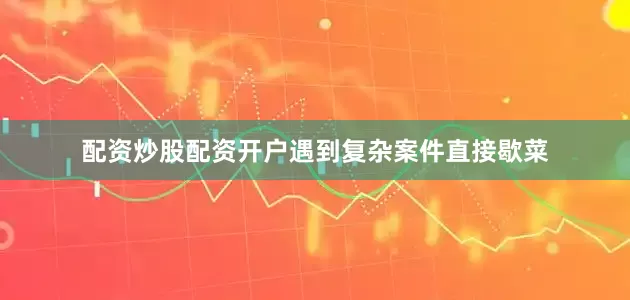 配资炒股配资开户遇到复杂案件直接歇菜