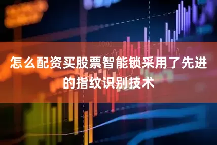 怎么配资买股票智能锁采用了先进的指纹识别技术