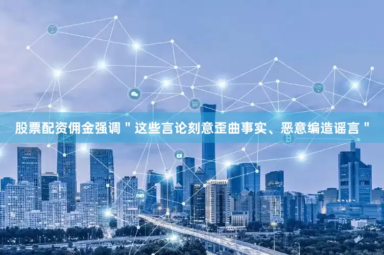 股票配资佣金强调＂这些言论刻意歪曲事实、恶意编造谣言＂