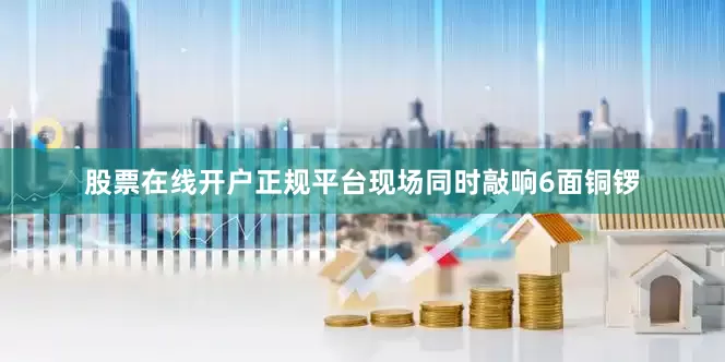 股票在线开户正规平台现场同时敲响6面铜锣