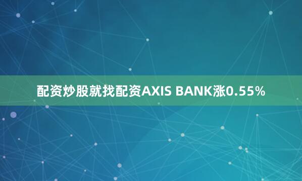 配资炒股就找配资AXIS BANK涨0.55%