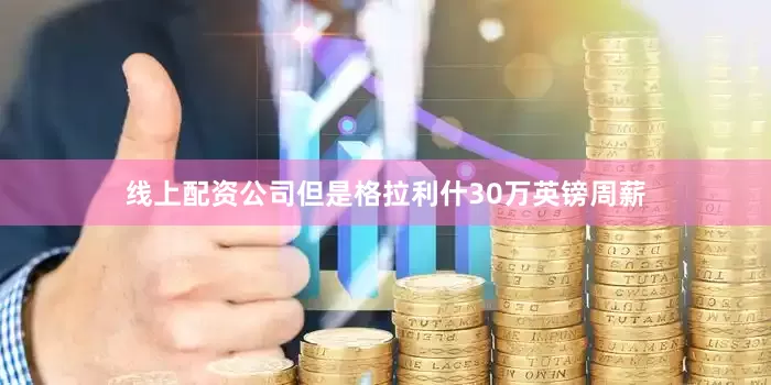 线上配资公司但是格拉利什30万英镑周薪