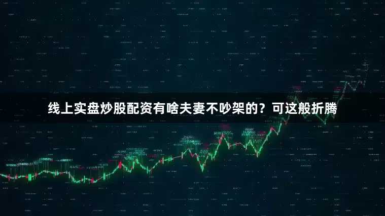 线上实盘炒股配资有啥夫妻不吵架的？可这般折腾