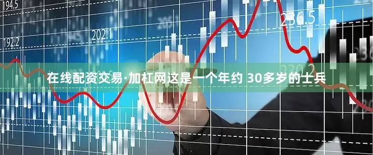 在线配资交易·加杠网这是一个年约 30多岁的士兵
