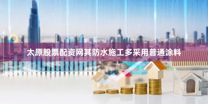 太原股票配资网其防水施工多采用普通涂料