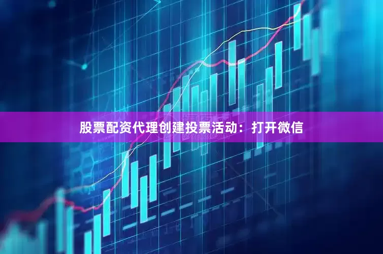 股票配资代理创建投票活动：打开微信