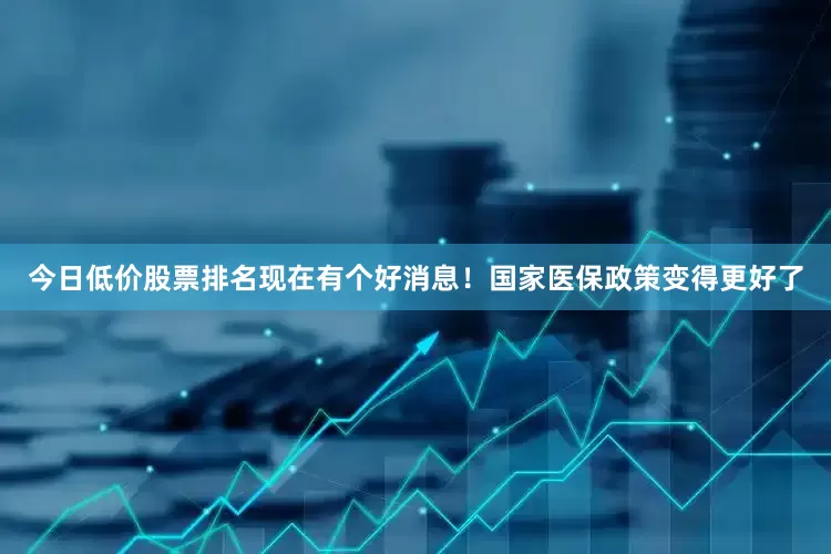 今日低价股票排名现在有个好消息！国家医保政策变得更好了