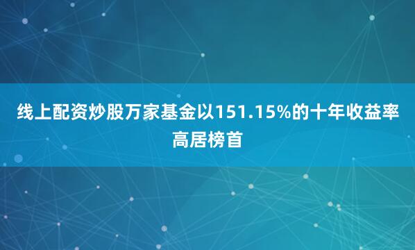 线上配资炒股万家基金以151.15%的十年收益率高居榜首