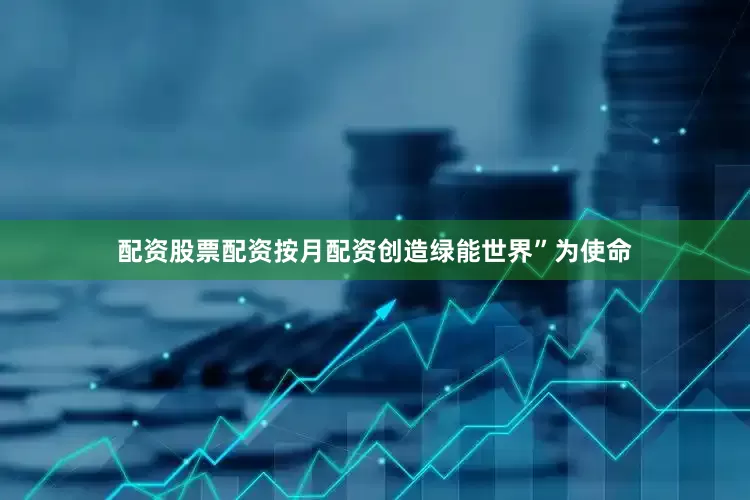 配资股票配资按月配资创造绿能世界”为使命