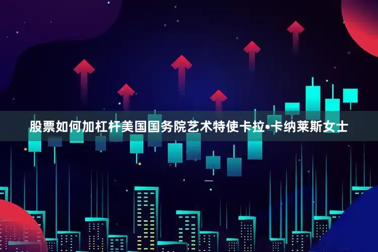 股票如何加杠杆美国国务院艺术特使卡拉•卡纳莱斯女士