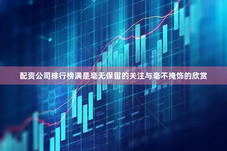 配资公司排行榜满是毫无保留的关注与毫不掩饰的欣赏