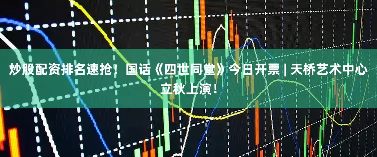 炒股配资排名速抢！国话《四世同堂》今日开票 | 天桥艺术中心立秋上演！