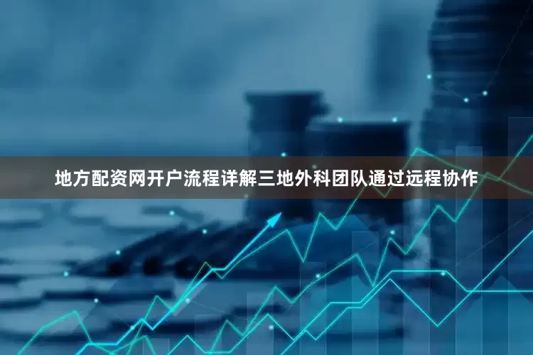 地方配资网开户流程详解三地外科团队通过远程协作