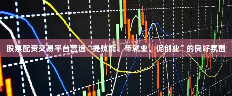 股票配资交易平台营造“提技能、带就业、促创业”的良好氛围
