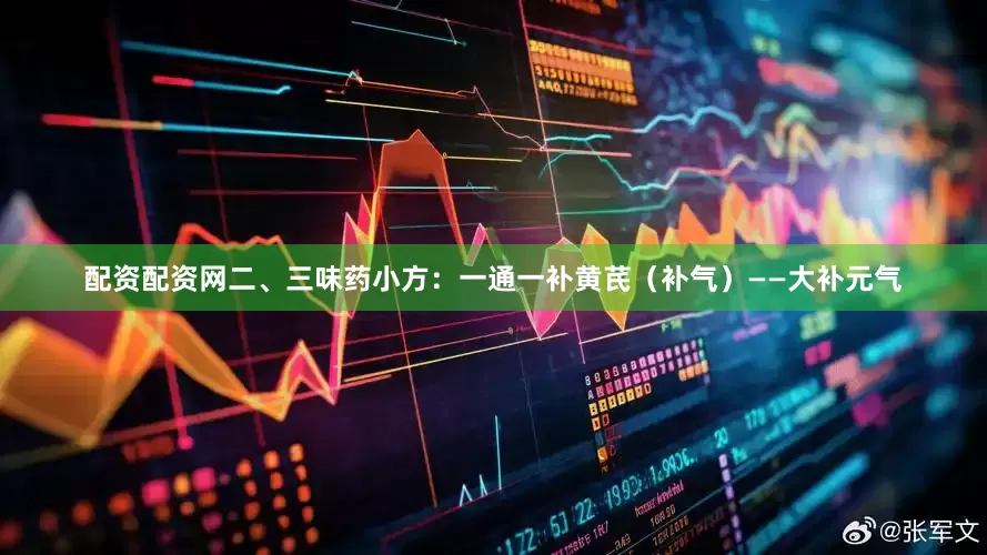 配资配资网二、三味药小方：一通一补黄芪（补气）——大补元气