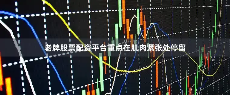 老牌股票配资平台重点在肌肉紧张处停留