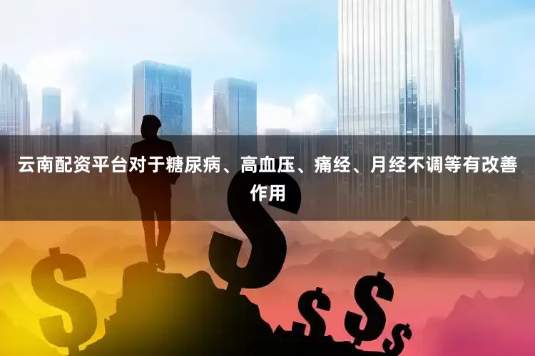 云南配资平台对于糖尿病、高血压、痛经、月经不调等有改善作用