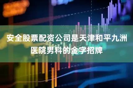安全股票配资公司是天津和平九洲医院男科的金字招牌