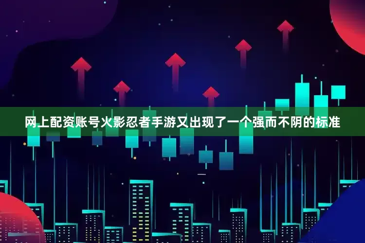 网上配资账号火影忍者手游又出现了一个强而不阴的标准
