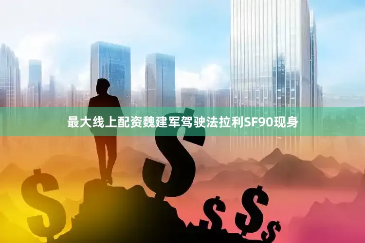 最大线上配资魏建军驾驶法拉利SF90现身