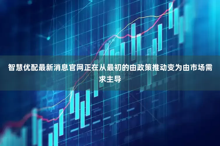 智慧优配最新消息官网正在从最初的由政策推动变为由市场需求主导