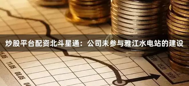 炒股平台配资北斗星通：公司未参与雅江水电站的建设