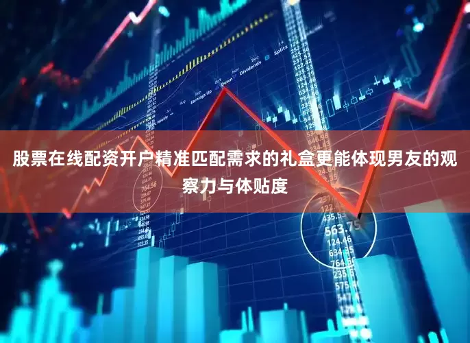 股票在线配资开户精准匹配需求的礼盒更能体现男友的观察力与体贴度
