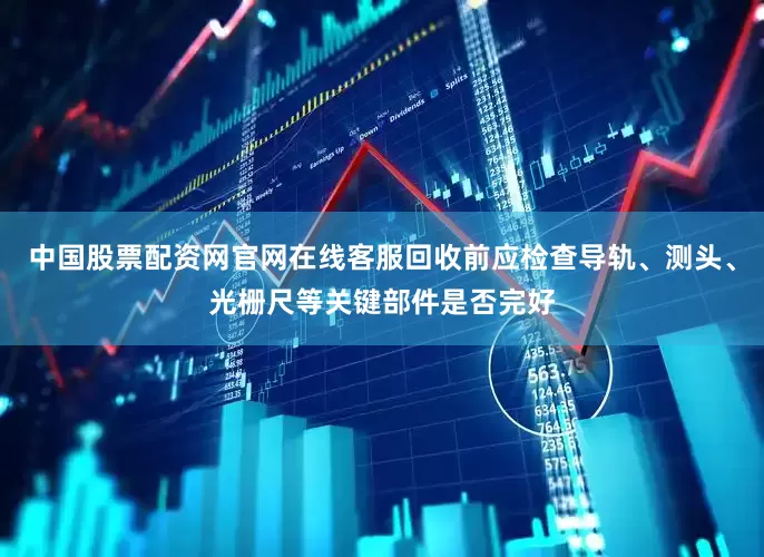 中国股票配资网官网在线客服回收前应检查导轨、测头、光栅尺等关键部件是否完好