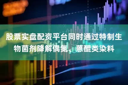 股票实盘配资平台同时通过特制生物菌剂降解偶氮、蒽醌类染料