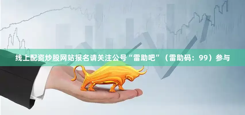 线上配资炒股网站报名请关注公号“雷助吧”（雷助码：99）参与