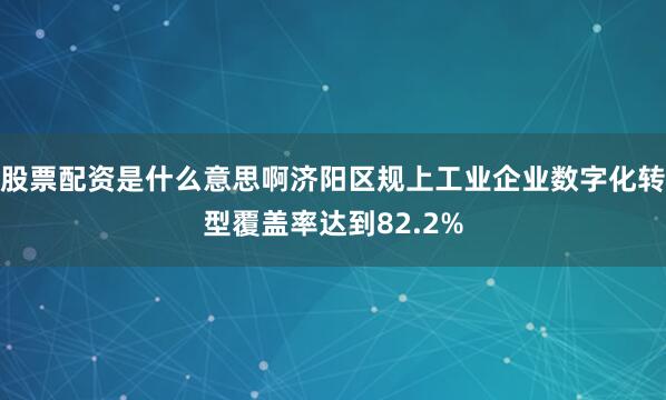 股票配资是什么意思啊济阳区规上工业企业数字化转型覆盖率达到82.2%