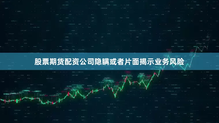 股票期货配资公司隐瞒或者片面揭示业务风险