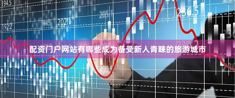 配资门户网站有哪些成为备受新人青睐的旅游城市