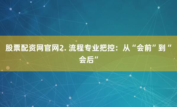股票配资网官网2. 流程专业把控：从“会前”到“会后”