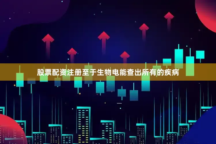 股票配资注册至于生物电能查出所有的疾病